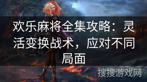 欢乐麻将全集攻略：灵活变换战术，应对不同局面