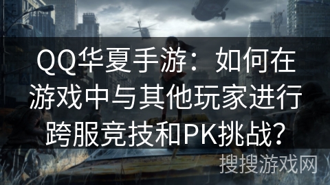 QQ华夏手游：如何在游戏中与其他玩家进行跨服竞技和PK挑战？