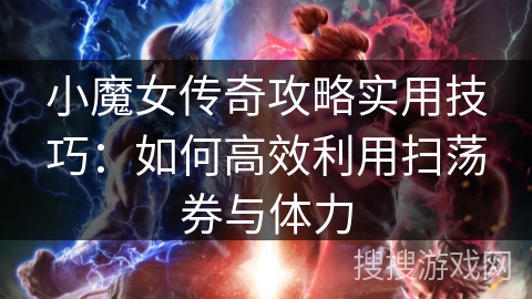 小魔女传奇攻略实用技巧：如何高效利用扫荡券与体力