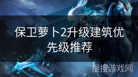 保卫萝卜2升级建筑优先级推荐