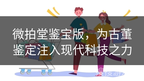 微拍堂鉴宝版，为古董鉴定注入现代科技之力