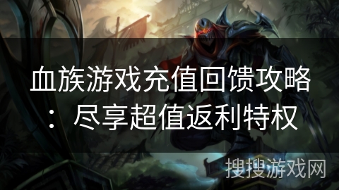 血族游戏充值回馈攻略：尽享超值返利特权