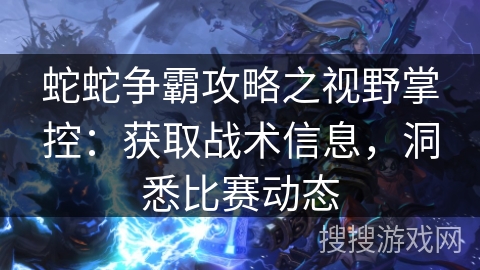蛇蛇争霸攻略之视野掌控：获取战术信息，洞悉比赛动态
