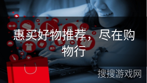 惠买好物推荐，尽在购物行