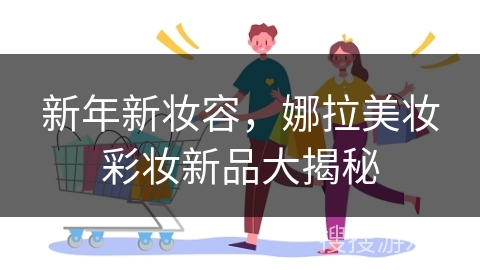 新年新妆容，娜拉美妆彩妆新品大揭秘