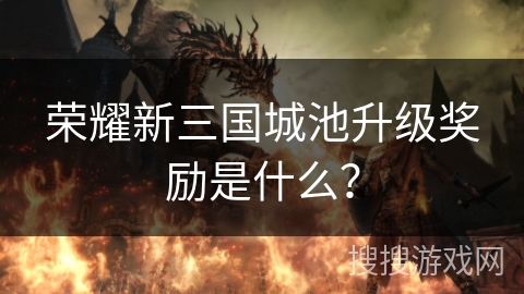 荣耀新三国城池升级奖励是什么? 荣耀新三国城池升级奖励是什么?