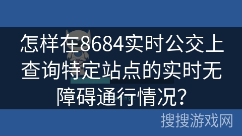 怎样在8684实时公交上查询特定站点的实时无障碍通行情况？