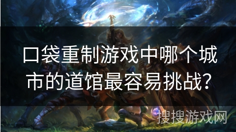 口袋重制游戏中哪个城市的道馆最容易挑战？