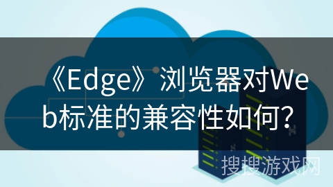 《Edge》浏览器对Web标准的兼容性如何？