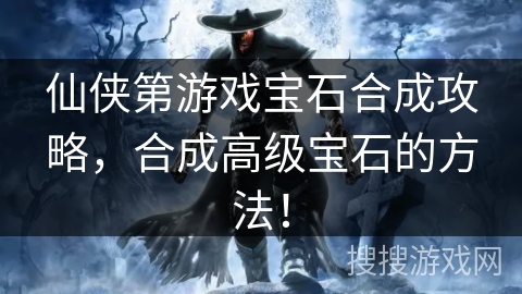 仙侠第游戏宝石合成攻略，合成高级宝石的方法！