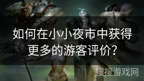 如何在小小夜市中获得更多的游客评价？
