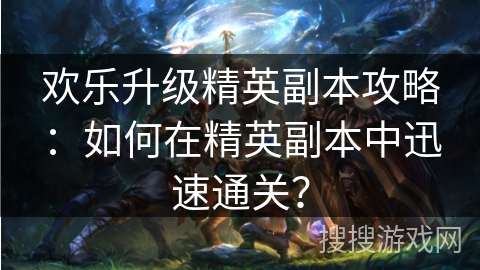 欢乐升级精英副本攻略:如何在精英副本中迅速通关? 欢乐升级精英副本攻略:如何在精英副本中迅速通关?