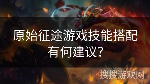 原始征途游戏技能搭配有何建议? 原始征途游戏技能搭配有何建议?