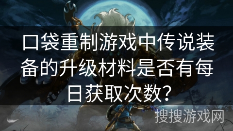 口袋重制游戏中传说装备的升级材料是否有每日获取次数？