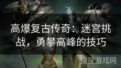 高爆复古传奇:迷宫挑战,勇攀高峰的技巧 高爆复古传奇:迷宫挑战,勇攀高峰的技巧