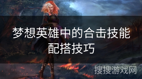 梦想英雄中的合击技能配搭技巧 梦想英雄中的合击技能配搭技巧