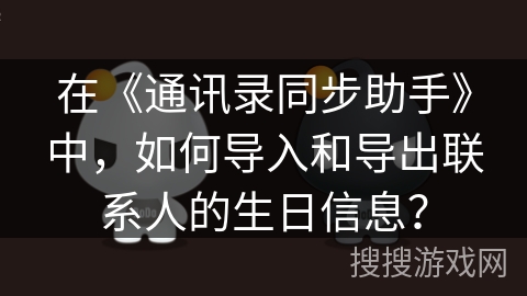 在《通讯录同步助手》中,如何导入和导出联系人的生日信息? 在《通讯录同步助手》中,如何导入和导出联系人的生日信息?