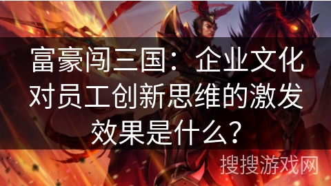 富豪闯三国：企业文化对员工创新思维的激发效果是什么？