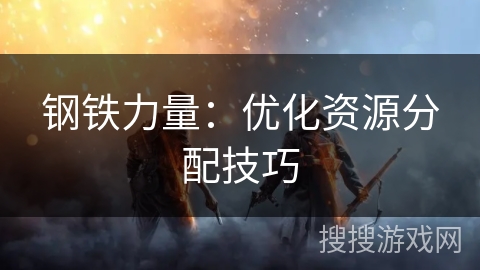 钢铁力量:优化资源分配技巧 钢铁力量:优化资源分配技巧