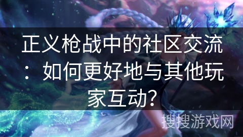 正义枪战中的社区交流：如何更好地与其他玩家互动？