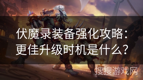 伏魔录装备强化攻略：更佳升级时机是什么？