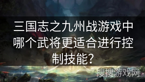 三国志之九州战游戏中哪个武将更适合进行控制技能？