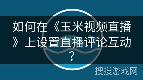 如何在《玉米视频直播》上设置直播评论互动？