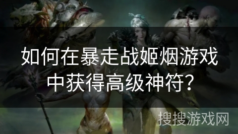 如何在暴走战姬烟游戏中获得高级神符？