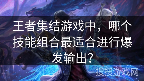 王者集结游戏中，哪个技能组合最适合进行爆发输出？