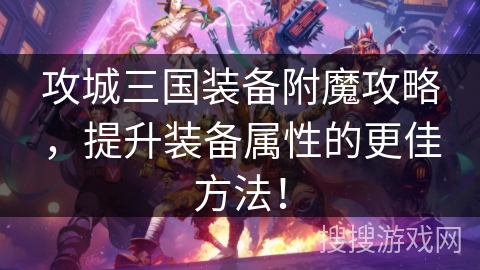 攻城三国装备附魔攻略，提升装备属性的更佳方法！