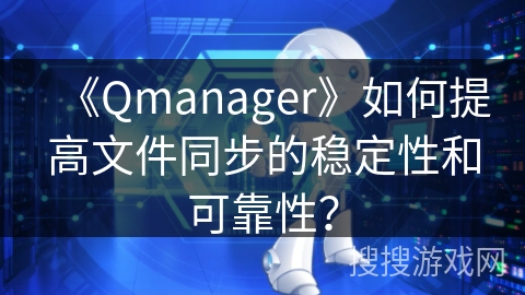 《Qmanager》如何提高文件同步的稳定性和可靠性？