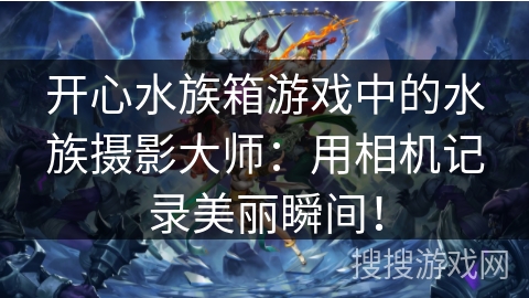 开心水族箱游戏中的水族摄影大师：用相机记录美丽瞬间！