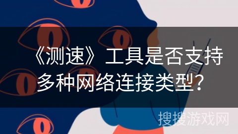 《测速》工具是否支持多种网络连接类型? 《测速》工具是否支持多种网络连接类型?