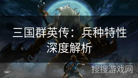 三国群英传:兵种特性深度解析 三国群英传:兵种特性深度解析