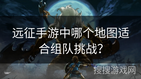 远征手游中哪个地图适合组队挑战? 远征手游中哪个地图适合组队挑战?