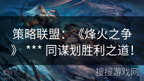 策略联盟:《烽火之争》 *** 同谋划胜利之道! 策略联盟:《烽火之争》 *** 同谋划胜利之道!