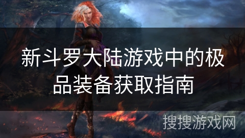 新斗罗大陆游戏中的极品装备获取指南 新斗罗大陆游戏中的极品装备获取指南