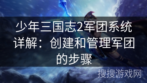 少年三国志2军团系统详解：创建和管理军团的步骤