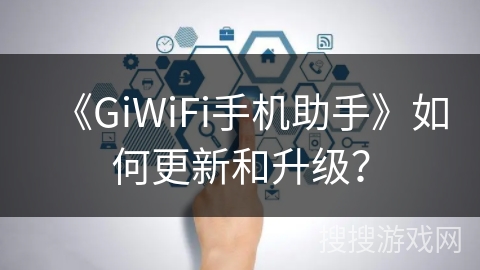 《GiWiFi手机助手》如何更新和升级? 《GiWiFi手机助手》如何更新和升级?