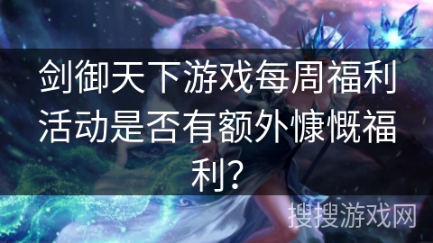 剑御天下游戏每周福利活动是否有额外慷慨福利？