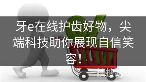 牙e在线护齿好物，尖端科技助你展现自信笑容！