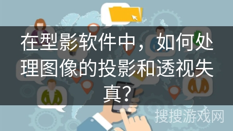 在型影软件中，如何处理图像的投影和透视失真？