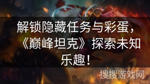 解锁隐藏任务与彩蛋，《巅峰坦克》探索未知乐趣！