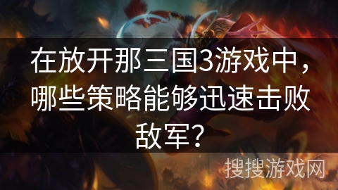 在放开那三国3游戏中，哪些策略能够迅速击败敌军？