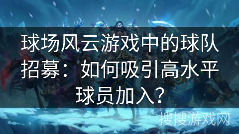球场风云游戏中的球队招募：如何吸引高水平球员加入？