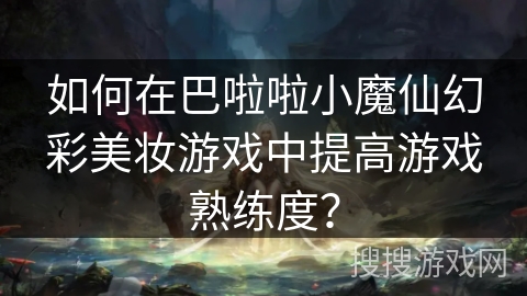 如何在巴啦啦小魔仙幻彩美妆游戏中提高游戏熟练度？