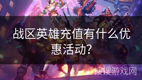 战区英雄充值有什么优惠活动? 战区英雄充值有什么优惠活动?