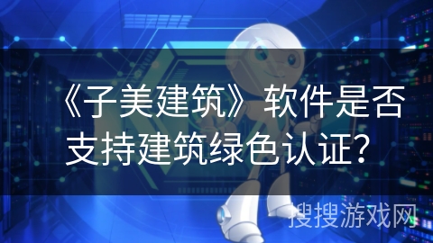 《子美建筑》软件是否支持建筑绿色认证？