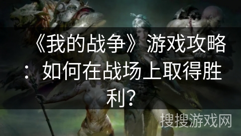 《我的战争》游戏攻略：如何在战场上取得胜利？