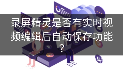 录屏精灵是否有实时视频编辑后自动保存功能？